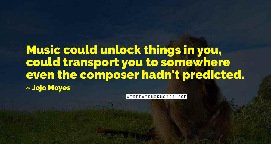 Jojo Moyes Quotes: Music could unlock things in you, could transport you to somewhere even the composer hadn't predicted.