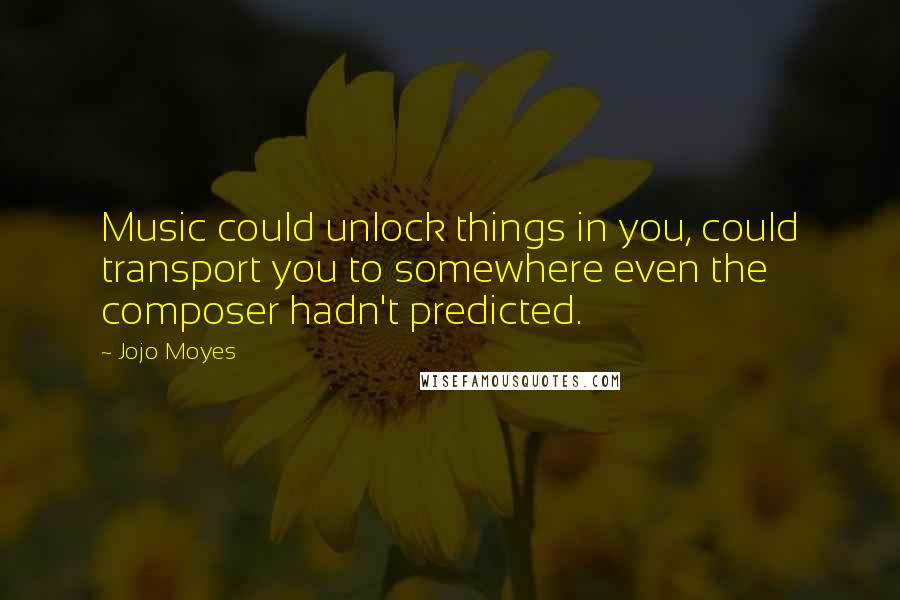 Jojo Moyes Quotes: Music could unlock things in you, could transport you to somewhere even the composer hadn't predicted.