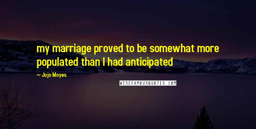 Jojo Moyes Quotes: my marriage proved to be somewhat more populated than I had anticipated
