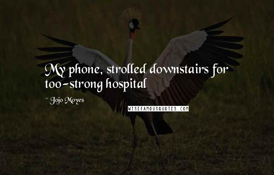 Jojo Moyes Quotes: My phone, strolled downstairs for too-strong hospital