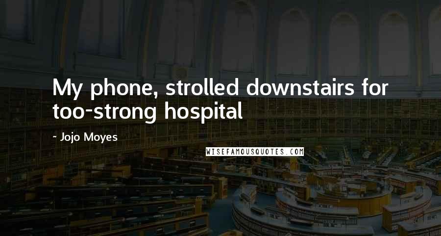 Jojo Moyes Quotes: My phone, strolled downstairs for too-strong hospital