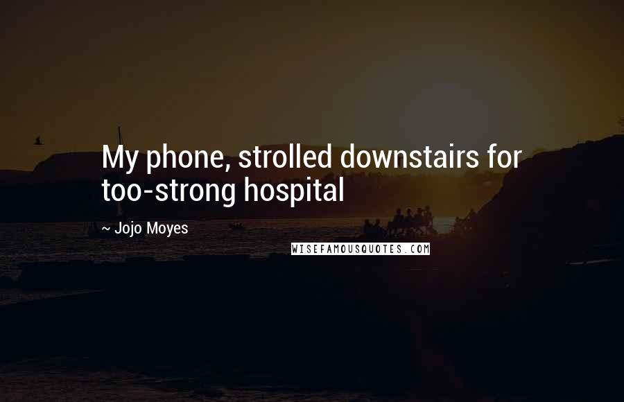 Jojo Moyes Quotes: My phone, strolled downstairs for too-strong hospital