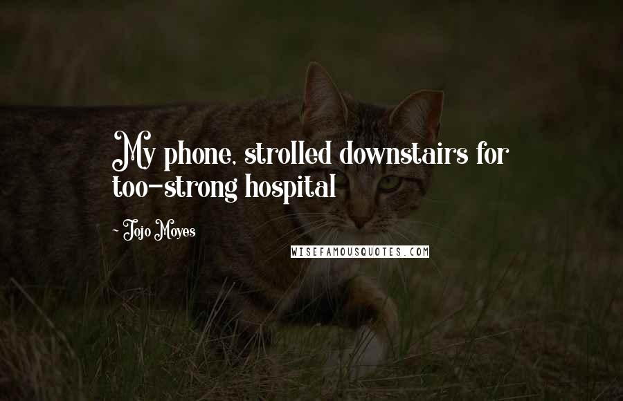 Jojo Moyes Quotes: My phone, strolled downstairs for too-strong hospital