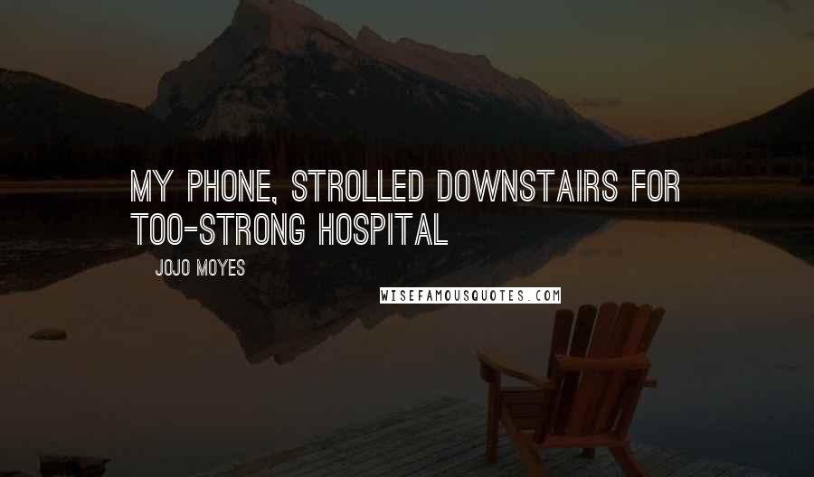Jojo Moyes Quotes: My phone, strolled downstairs for too-strong hospital