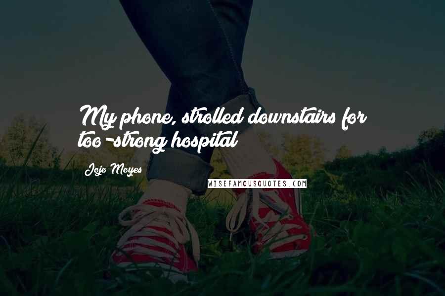 Jojo Moyes Quotes: My phone, strolled downstairs for too-strong hospital