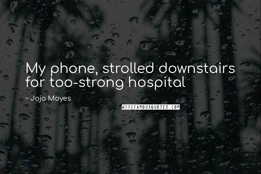 Jojo Moyes Quotes: My phone, strolled downstairs for too-strong hospital