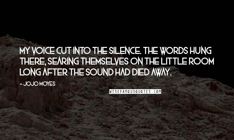 Jojo Moyes Quotes: My voice cut into the silence. The words hung there, searing themselves on the little room long after the sound had died away.