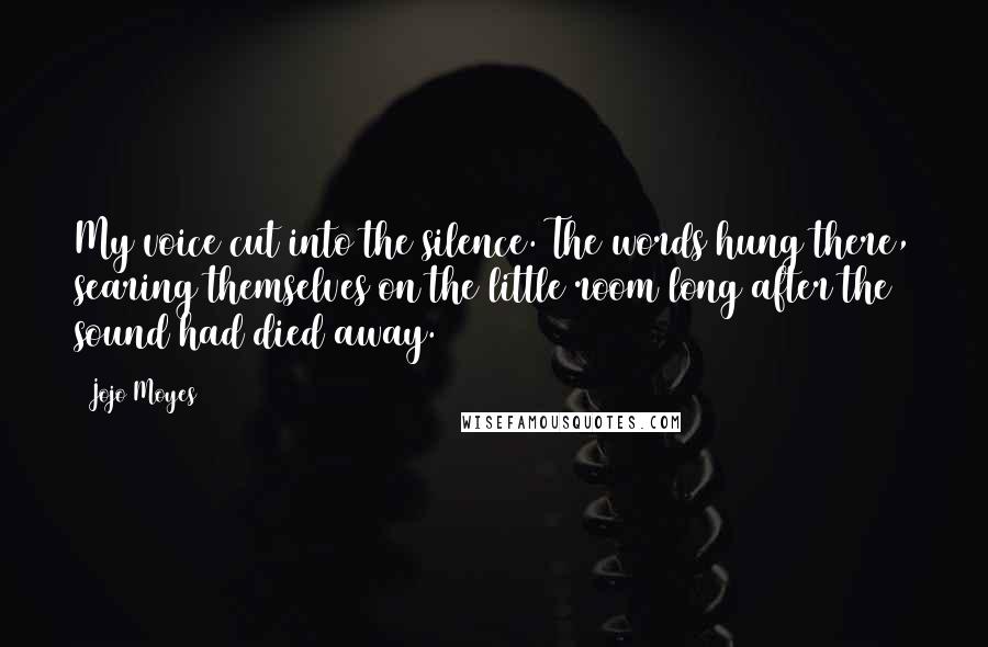 Jojo Moyes Quotes: My voice cut into the silence. The words hung there, searing themselves on the little room long after the sound had died away.