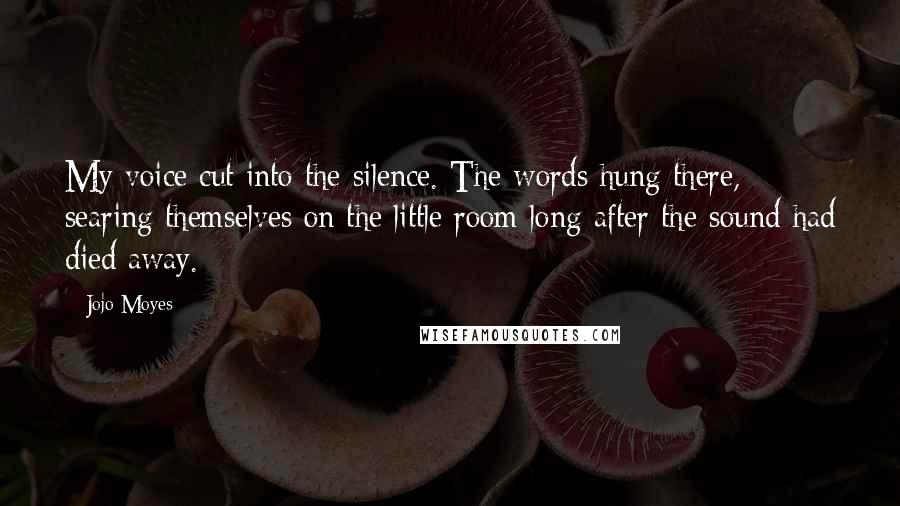 Jojo Moyes Quotes: My voice cut into the silence. The words hung there, searing themselves on the little room long after the sound had died away.