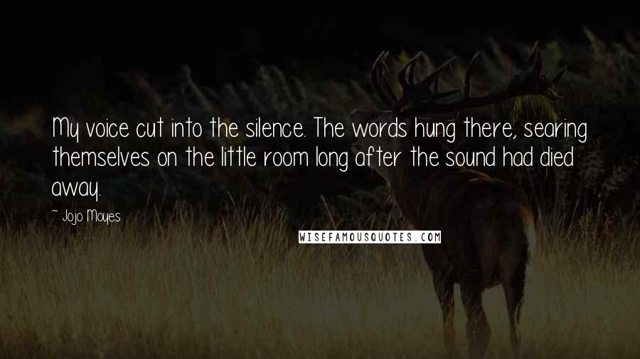 Jojo Moyes Quotes: My voice cut into the silence. The words hung there, searing themselves on the little room long after the sound had died away.
