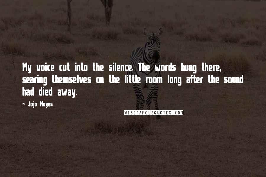 Jojo Moyes Quotes: My voice cut into the silence. The words hung there, searing themselves on the little room long after the sound had died away.