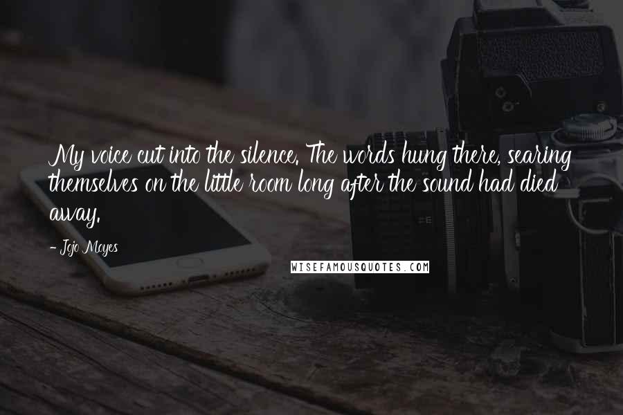 Jojo Moyes Quotes: My voice cut into the silence. The words hung there, searing themselves on the little room long after the sound had died away.