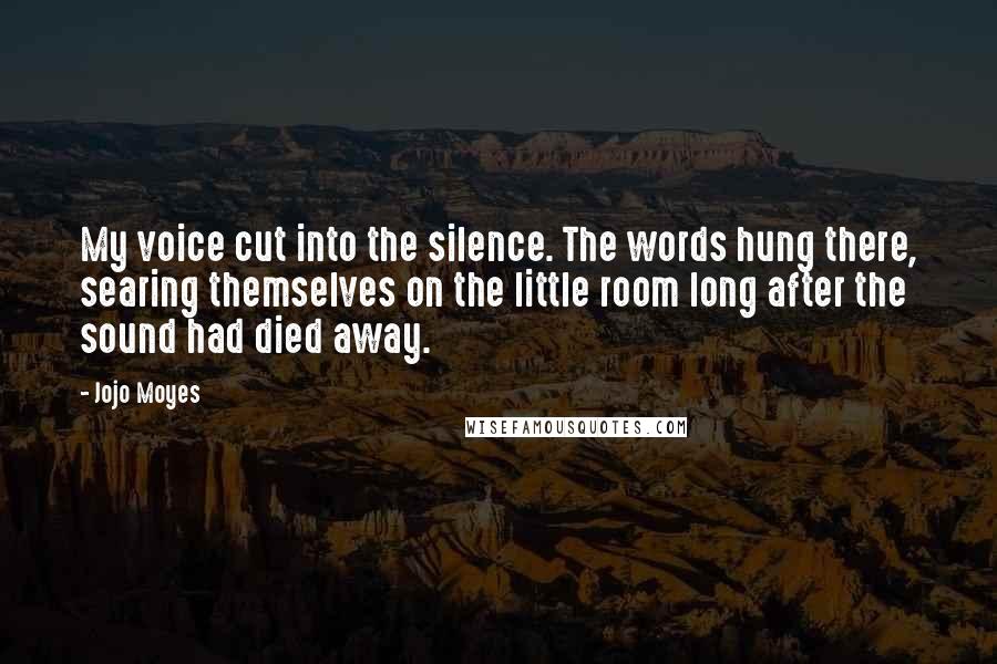 Jojo Moyes Quotes: My voice cut into the silence. The words hung there, searing themselves on the little room long after the sound had died away.