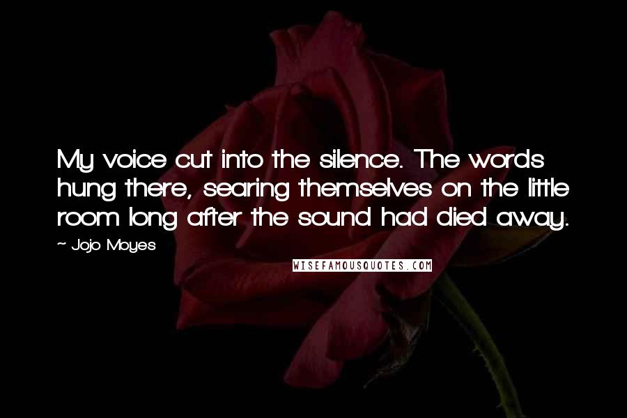 Jojo Moyes Quotes: My voice cut into the silence. The words hung there, searing themselves on the little room long after the sound had died away.