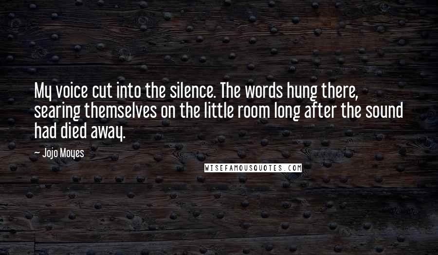 Jojo Moyes Quotes: My voice cut into the silence. The words hung there, searing themselves on the little room long after the sound had died away.