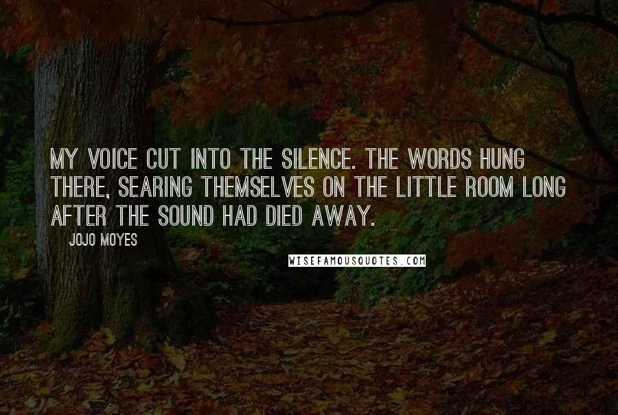 Jojo Moyes Quotes: My voice cut into the silence. The words hung there, searing themselves on the little room long after the sound had died away.