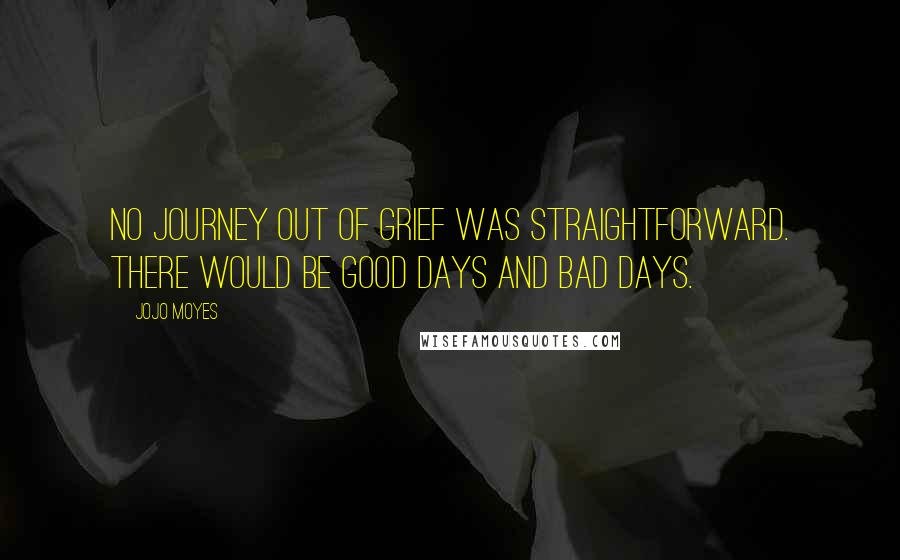 Jojo Moyes Quotes: No journey out of grief was straightforward. There would be good days and bad days.
