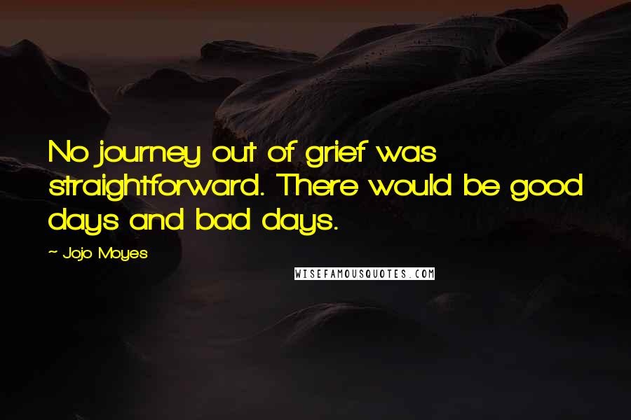 Jojo Moyes Quotes: No journey out of grief was straightforward. There would be good days and bad days.