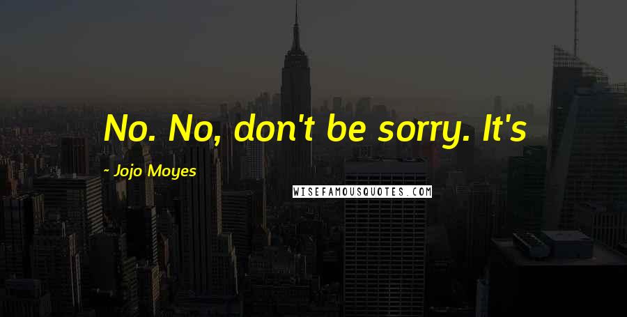 Jojo Moyes Quotes: No. No, don't be sorry. It's