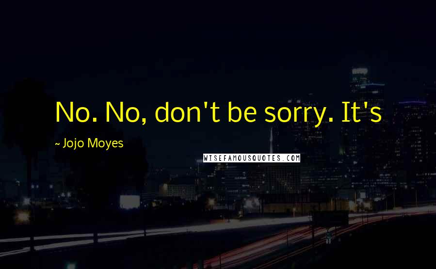 Jojo Moyes Quotes: No. No, don't be sorry. It's