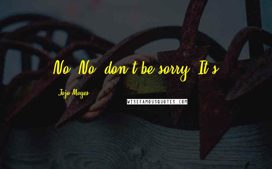 Jojo Moyes Quotes: No. No, don't be sorry. It's