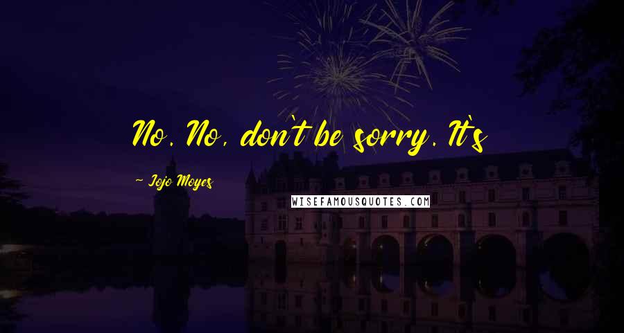 Jojo Moyes Quotes: No. No, don't be sorry. It's