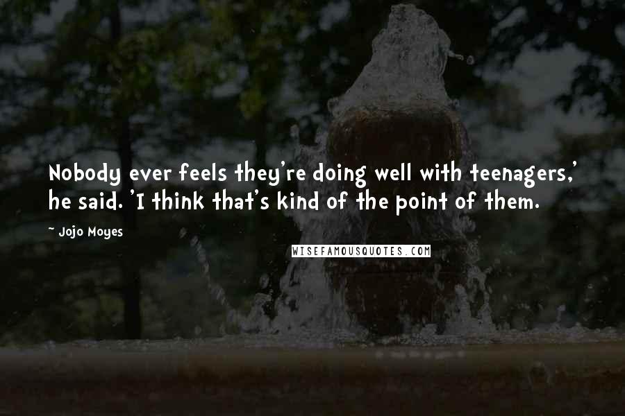 Jojo Moyes Quotes: Nobody ever feels they're doing well with teenagers,' he said. 'I think that's kind of the point of them.