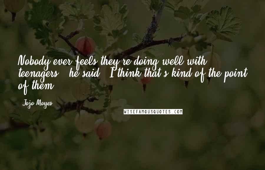 Jojo Moyes Quotes: Nobody ever feels they're doing well with teenagers,' he said. 'I think that's kind of the point of them.