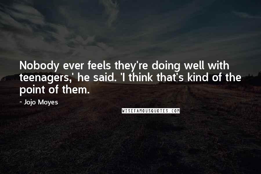 Jojo Moyes Quotes: Nobody ever feels they're doing well with teenagers,' he said. 'I think that's kind of the point of them.