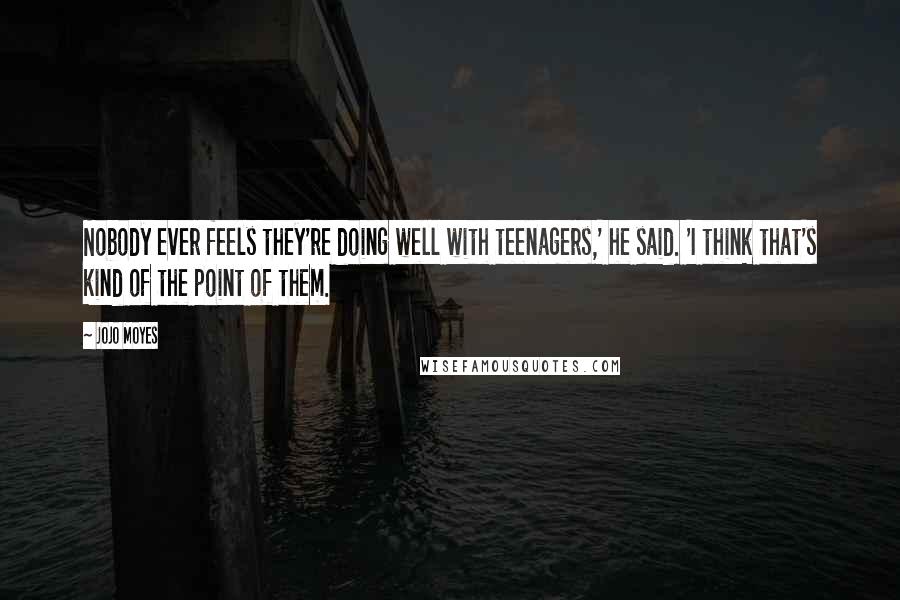 Jojo Moyes Quotes: Nobody ever feels they're doing well with teenagers,' he said. 'I think that's kind of the point of them.