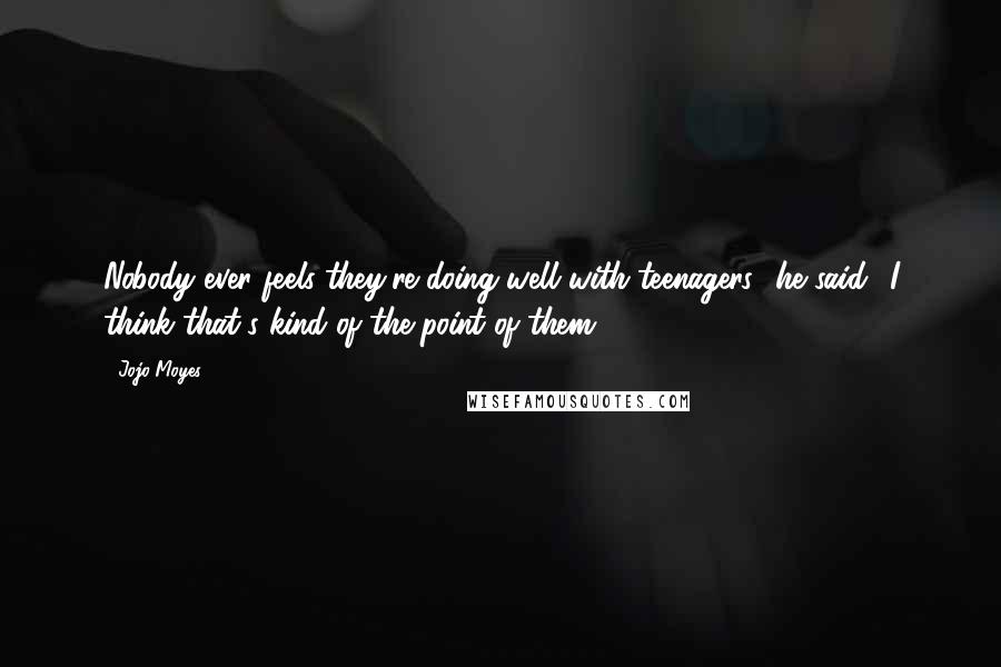 Jojo Moyes Quotes: Nobody ever feels they're doing well with teenagers,' he said. 'I think that's kind of the point of them.