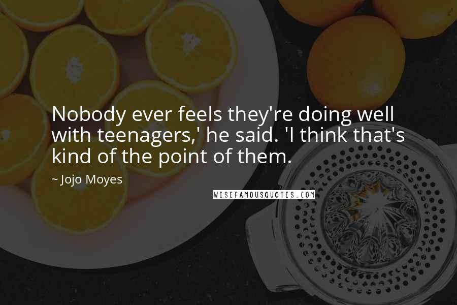 Jojo Moyes Quotes: Nobody ever feels they're doing well with teenagers,' he said. 'I think that's kind of the point of them.