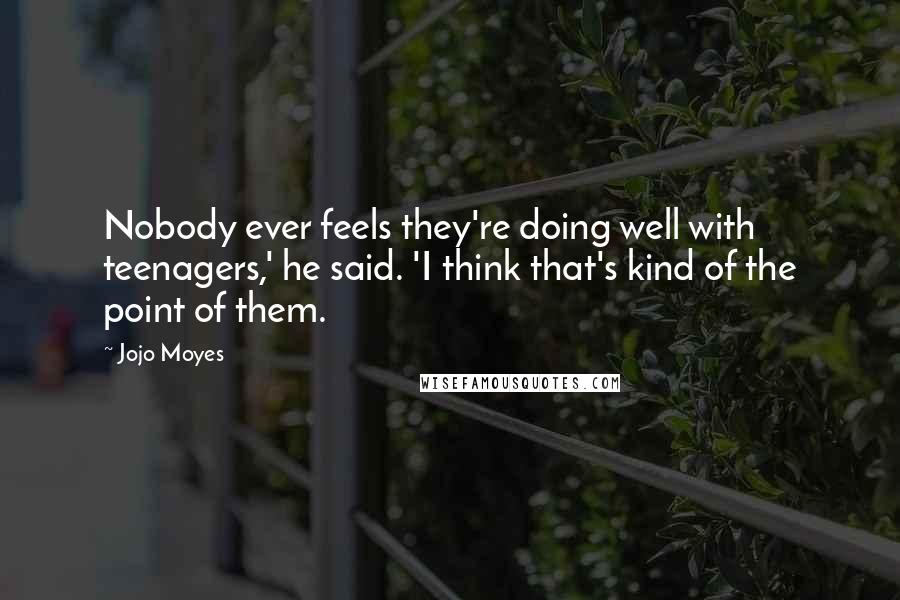 Jojo Moyes Quotes: Nobody ever feels they're doing well with teenagers,' he said. 'I think that's kind of the point of them.