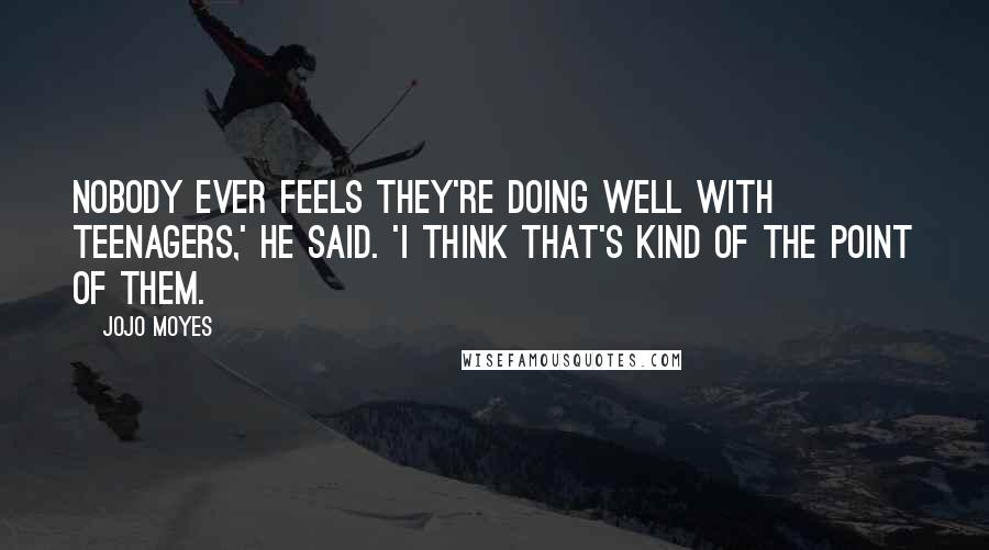 Jojo Moyes Quotes: Nobody ever feels they're doing well with teenagers,' he said. 'I think that's kind of the point of them.