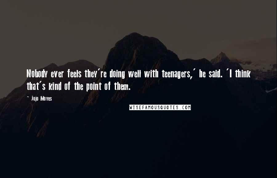 Jojo Moyes Quotes: Nobody ever feels they're doing well with teenagers,' he said. 'I think that's kind of the point of them.