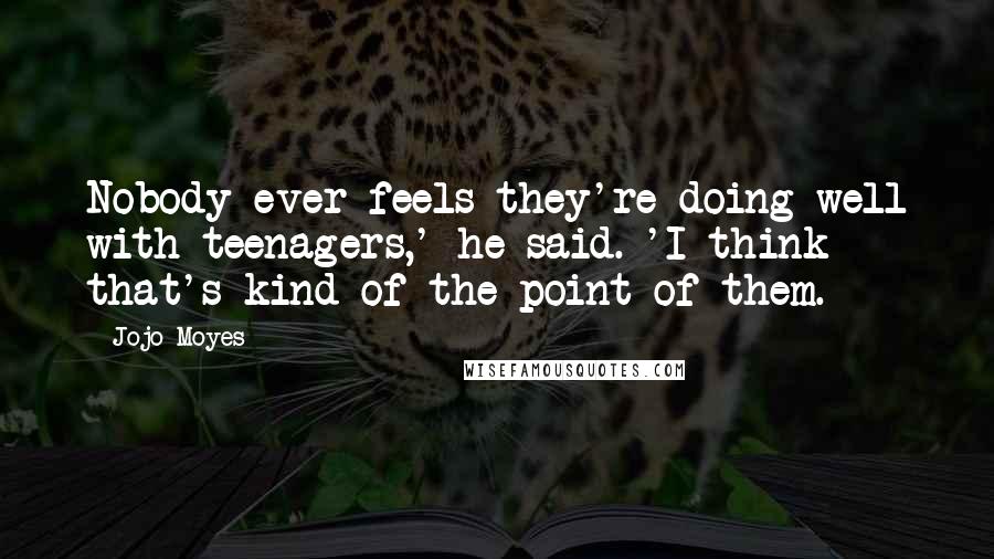 Jojo Moyes Quotes: Nobody ever feels they're doing well with teenagers,' he said. 'I think that's kind of the point of them.