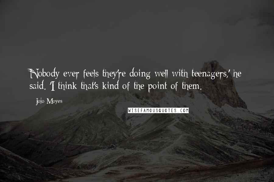 Jojo Moyes Quotes: Nobody ever feels they're doing well with teenagers,' he said. 'I think that's kind of the point of them.