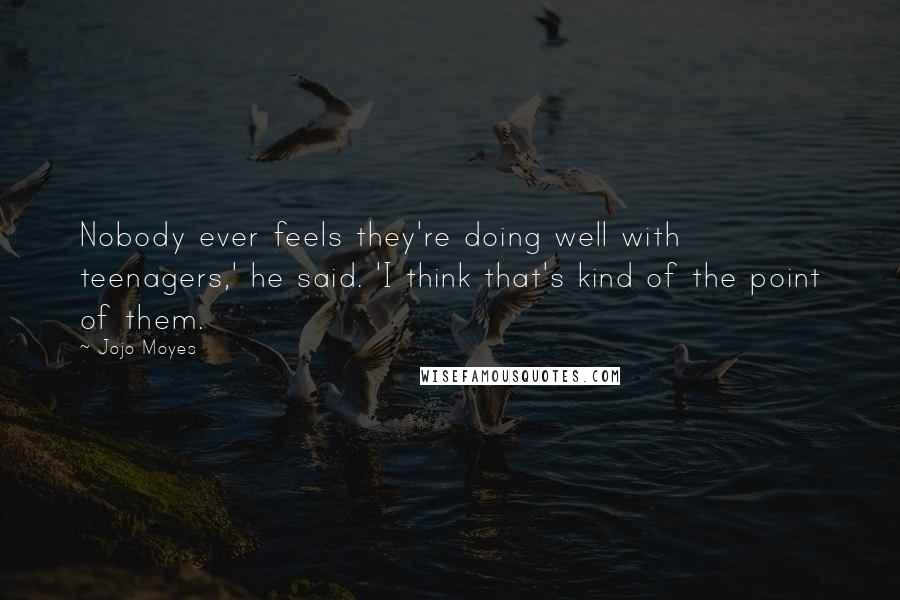 Jojo Moyes Quotes: Nobody ever feels they're doing well with teenagers,' he said. 'I think that's kind of the point of them.