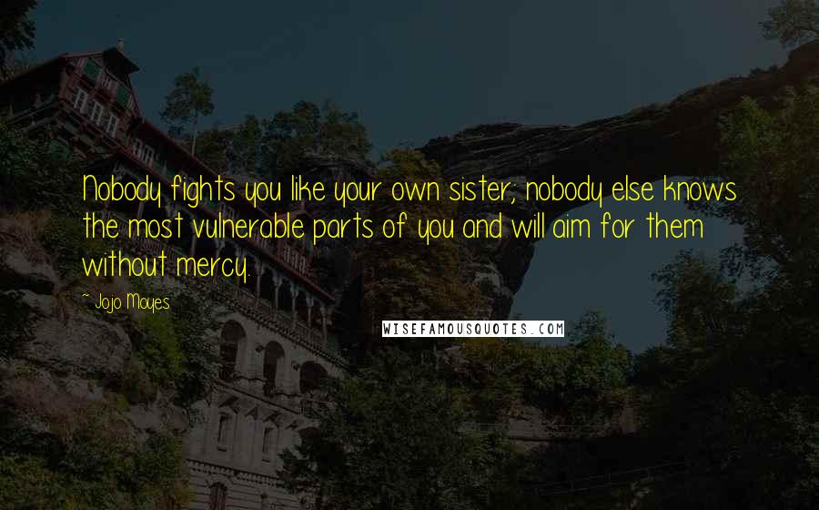 Jojo Moyes Quotes: Nobody fights you like your own sister; nobody else knows the most vulnerable parts of you and will aim for them without mercy.
