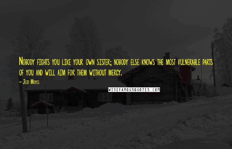 Jojo Moyes Quotes: Nobody fights you like your own sister; nobody else knows the most vulnerable parts of you and will aim for them without mercy.