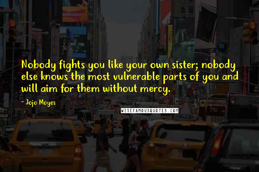 Jojo Moyes Quotes: Nobody fights you like your own sister; nobody else knows the most vulnerable parts of you and will aim for them without mercy.