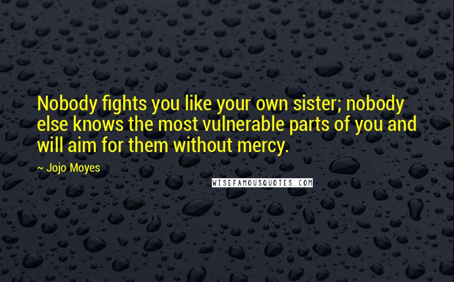 Jojo Moyes Quotes: Nobody fights you like your own sister; nobody else knows the most vulnerable parts of you and will aim for them without mercy.