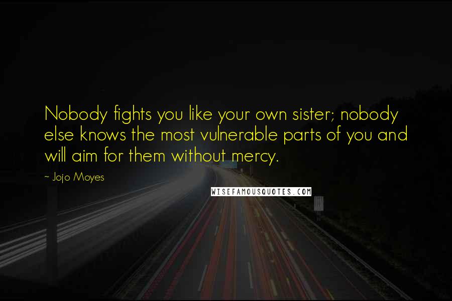 Jojo Moyes Quotes: Nobody fights you like your own sister; nobody else knows the most vulnerable parts of you and will aim for them without mercy.