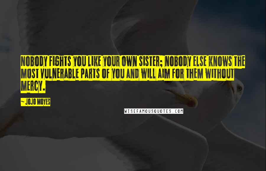 Jojo Moyes Quotes: Nobody fights you like your own sister; nobody else knows the most vulnerable parts of you and will aim for them without mercy.