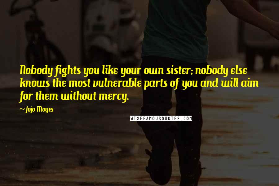 Jojo Moyes Quotes: Nobody fights you like your own sister; nobody else knows the most vulnerable parts of you and will aim for them without mercy.