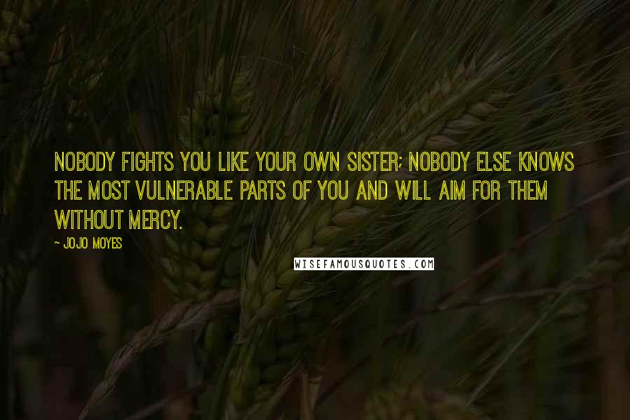 Jojo Moyes Quotes: Nobody fights you like your own sister; nobody else knows the most vulnerable parts of you and will aim for them without mercy.