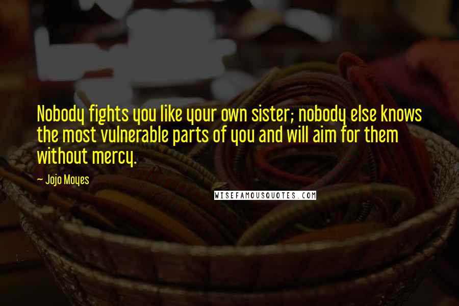 Jojo Moyes Quotes: Nobody fights you like your own sister; nobody else knows the most vulnerable parts of you and will aim for them without mercy.