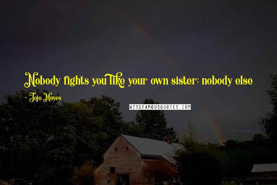 Jojo Moyes Quotes: Nobody fights you like your own sister; nobody else knows the most vulnerable parts of you and will aim for them without mercy.