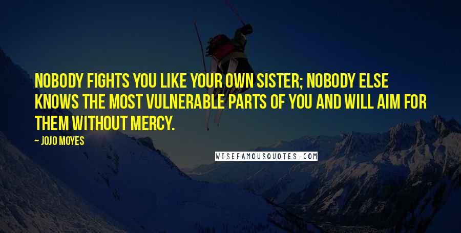 Jojo Moyes Quotes: Nobody fights you like your own sister; nobody else knows the most vulnerable parts of you and will aim for them without mercy.