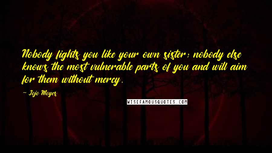 Jojo Moyes Quotes: Nobody fights you like your own sister; nobody else knows the most vulnerable parts of you and will aim for them without mercy.